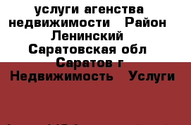 услуги агенства  недвижимости › Район ­ Ленинский - Саратовская обл., Саратов г. Недвижимость » Услуги   